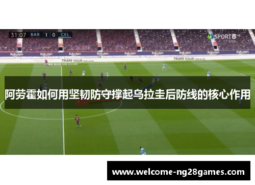 阿劳霍如何用坚韧防守撑起乌拉圭后防线的核心作用 阿劳霍如何用坚韧防守撑起乌拉圭后防线的核心作用