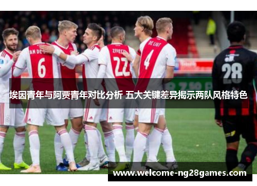 埃因青年与阿贾青年对比分析 五大关键差异揭示两队风格特色