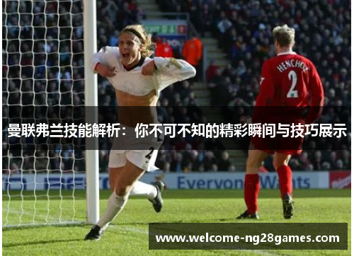 曼联弗兰技能解析：你不可不知的精彩瞬间与技巧展示