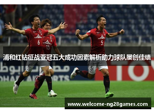 浦和红钻征战亚冠五大成功因素解析助力球队屡创佳绩