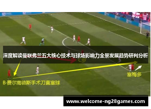 深度解读曼联弗兰五大核心技术与球场影响力全景发展趋势研判分析