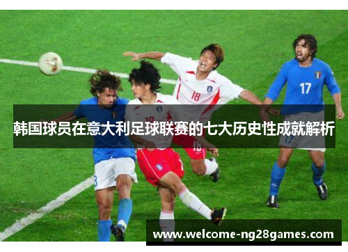 韩国球员在意大利足球联赛的七大历史性成就解析