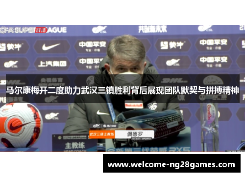 马尔康梅开二度助力武汉三镇胜利背后展现团队默契与拼搏精神