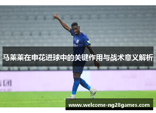马莱莱在申花进球中的关键作用与战术意义解析