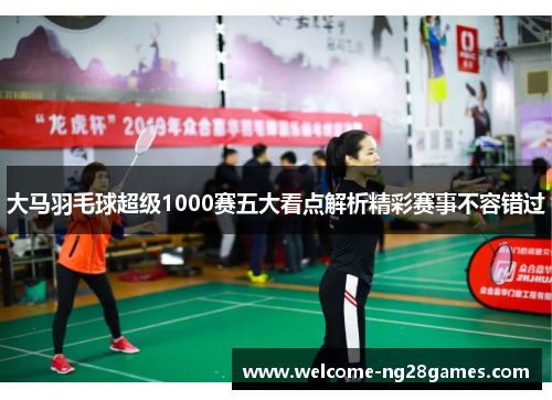 大马羽毛球超级1000赛五大看点解析精彩赛事不容错过