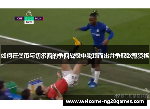 如何在曼市与切尔西的争四战役中脱颖而出并争取欧冠资格