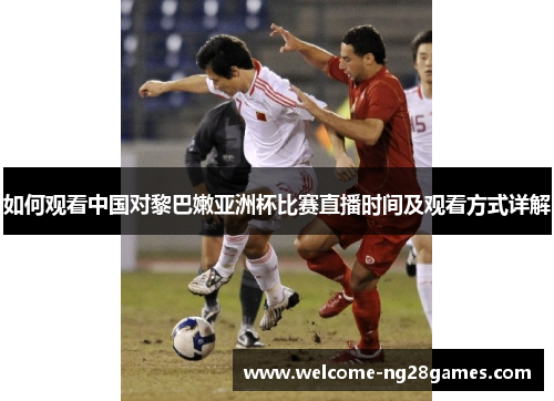 如何观看中国对黎巴嫩亚洲杯比赛直播时间及观看方式详解