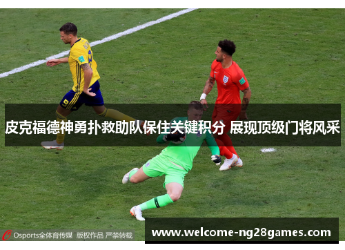 皮克福德神勇扑救助队保住关键积分 展现顶级门将风采