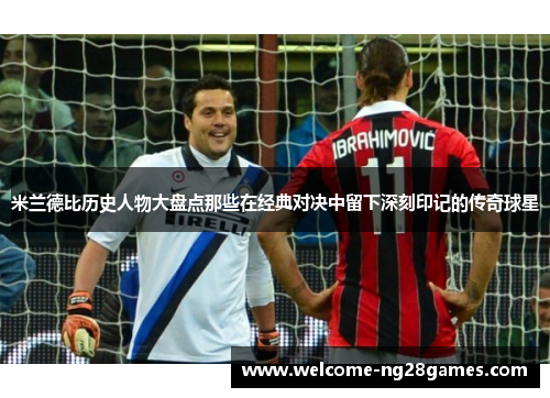 米兰德比历史人物大盘点那些在经典对决中留下深刻印记的传奇球星