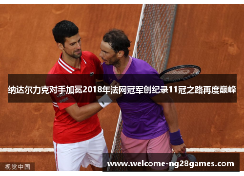 纳达尔力克对手加冕2018年法网冠军创纪录11冠之路再度巅峰