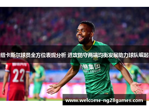 纽卡斯尔球员全方位表现分析 进攻防守两端均衡发展助力球队崛起